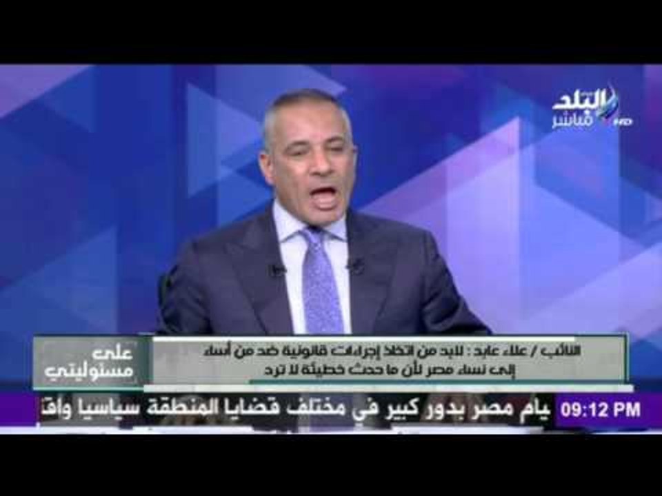 النائب:علاء عابد : لابد من اتخاذ إجراءات قانونية ضد من أساء إلي نساء مصر و ما حدث خطيئة لا ترد