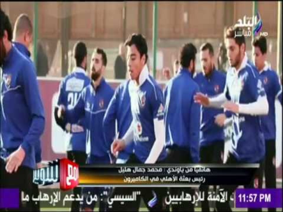 مع شوبير - رئيس بعثة الاهلي بالكاميرون واخر التطورات مع رحلة الفريق