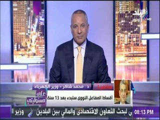 على مسئوليتي - وزير الكهرباء: المفاعل النووى سينتهى فى 2026 ..ويكشف طريقة سداد تكلفة إنشاء المشروع