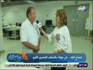 صباح البلد - ابو الخير : «يوجد الان بالمتحف المصري الكبير 44 الف قطعة اثرية .. ونستهدف 100 الف قطعة