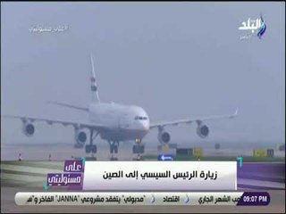 على مسئوليتى - جدول زيارة الرئيس السيسي لبكين .. وتفاصيل 3 اتفاقيات ضخمه مع الصين