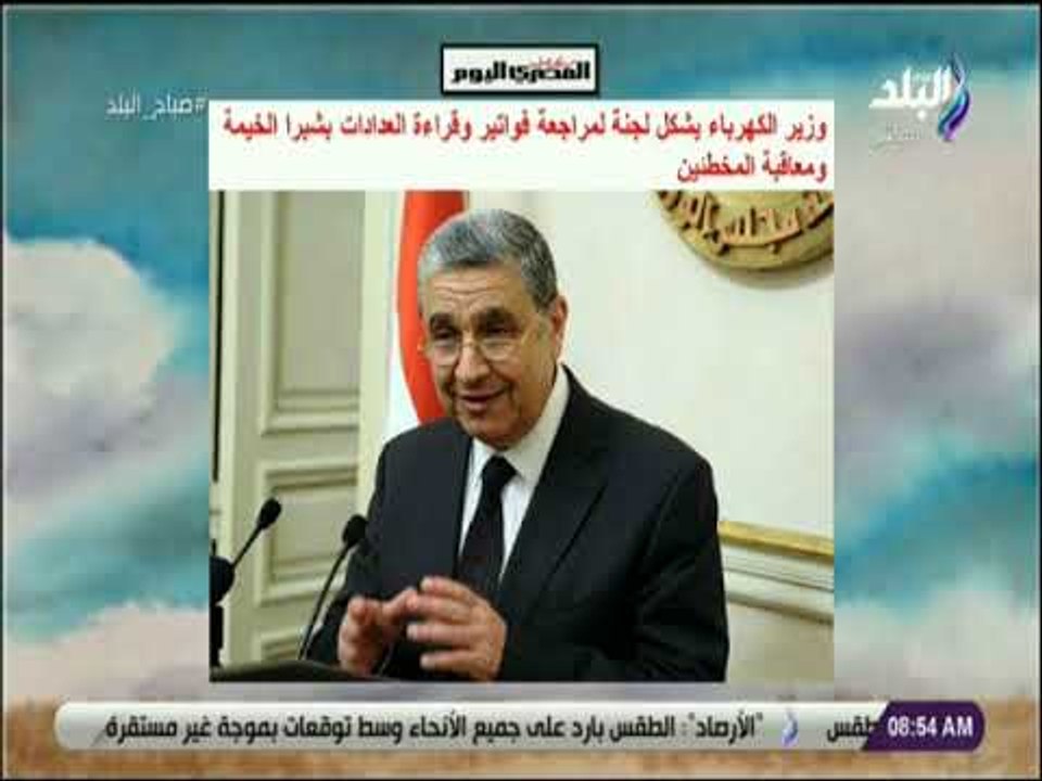 صباح البلد - وزير الكهرباء يشكل لجنة لمراجعة فواتير وقراءة العدادات بشبرا الخيمة ومعاقبة المخطئين