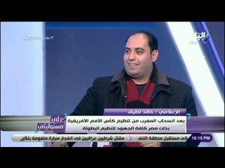 على مسئوليتي - خالد لطيف:«دعم الرئيس السيسي ومؤسسات الدولة الفارق الرئيسي لفوزمصربتنظيم أمم أفريقيا»