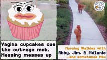 Vagina cupcakes cue the outrage mob; Messing messes up - walkies with Abby