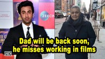 Dad will be back soon, he misses working in films : Ranbir Kapoor