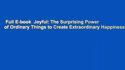 Full E-book  Joyful: The Surprising Power of Ordinary Things to Create Extraordinary Happiness