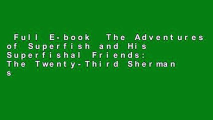 Full E-book  The Adventures of Superfish and His Superfishal Friends: The Twenty-Third Sherman s