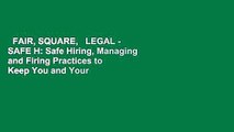 FAIR, SQUARE,   LEGAL - SAFE H: Safe Hiring, Managing and Firing Practices to Keep You and Your