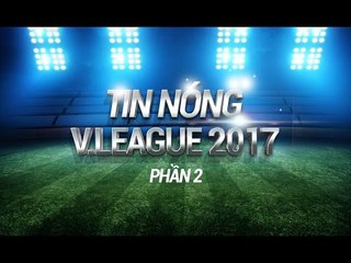 TIN NÓNG V LEAGUE SỐ 2 | BOM TẤN ĐẦU TIÊN V LEAGUE 2017 CHÍNH THỨC PHÁT NỔ