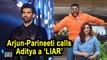 Arjun - Parineeti calls Aditya a ‘LIAR’, when he hints being SINGLE