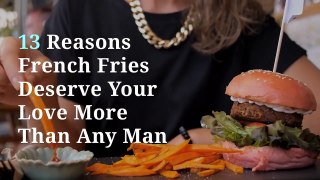 13 Reasons French Fries Deserve Your Love More Than Any Man