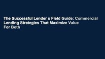 The Successful Lender s Field Guide: Commercial Lending Strategies That Maximize Value For Both