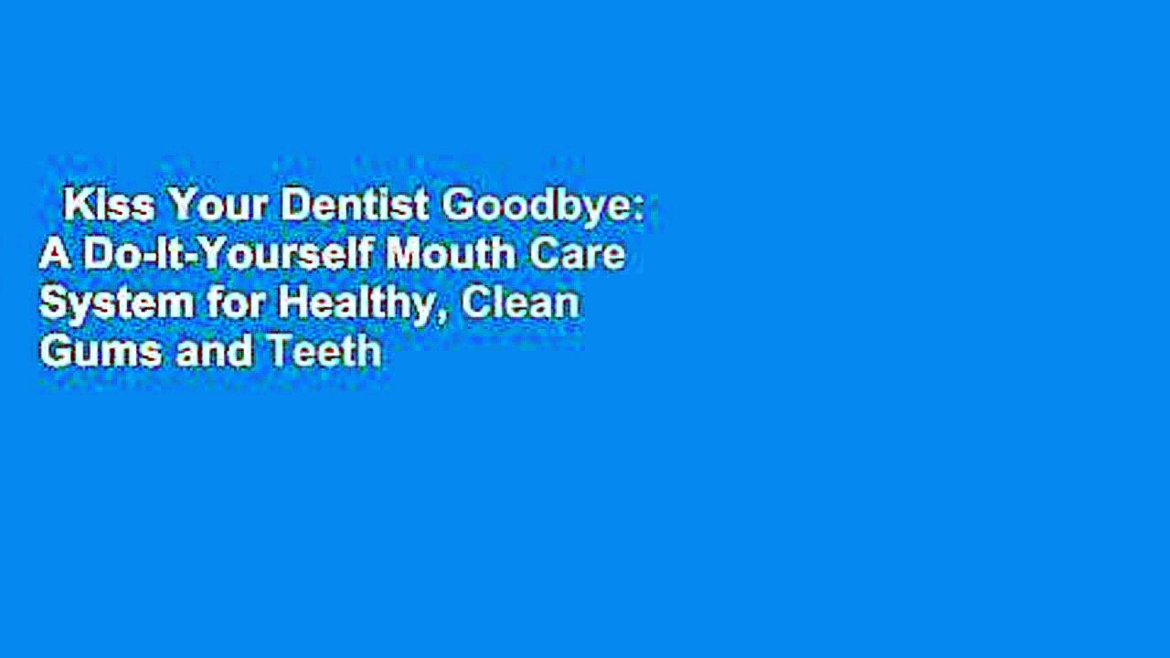 Kiss Your Dentist Goodbye: A Do-It-Yourself Mouth Care System for Healthy, Clean Gums and Teeth