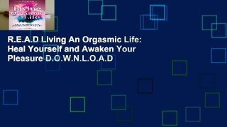 R.E.A.D Living An Orgasmic Life: Heal Yourself and Awaken Your Pleasure D.O.W.N.L.O.A.D
