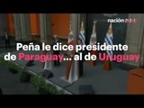 Peña le dice presidente de Paraguay... al de Uruguay