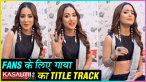 Hina Khan SINGS Title Song Of Kasautii Zindagii Kay For Her Fans
