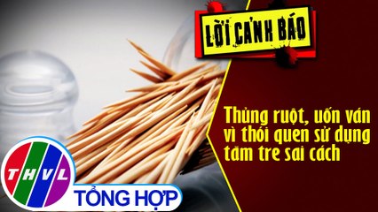Thủng ruột, uốn ván vì thói quen sử dụng tăm tre sai cách