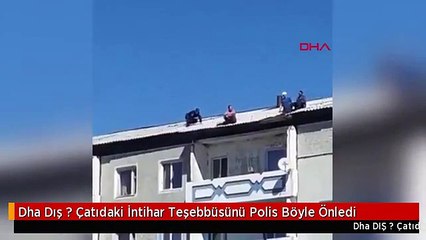 Dha Dış ? Çatıdaki İntihar Teşebbüsünü Polis Böyle Önledi