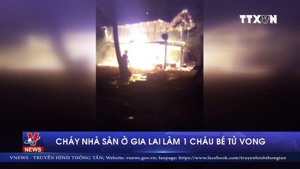 Cháy nhà sàn ở Gia Lai, cháu bé 4 tuổi tử vong