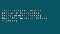 Full E-book  How To Become A Successful Young Woman: -Taking Over The World-: Volume 1 (Young