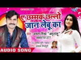 आ गया Arun Mishra सबसे हिट गाना - Ae Chhamak Chhallo Jaan Lebu Ka - Bhojpuri Hit Song 2018