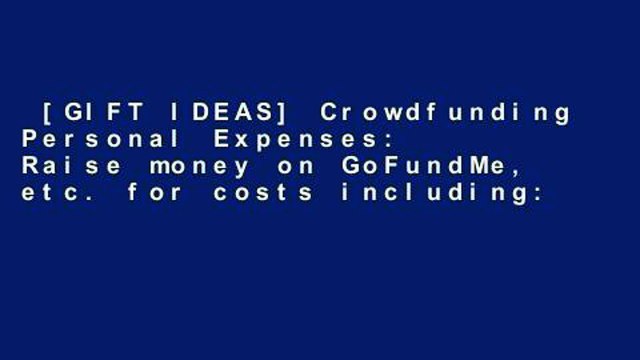[GIFT IDEAS] Crowdfunding Personal Expenses: Raise money on GoFundMe, etc. for costs including: