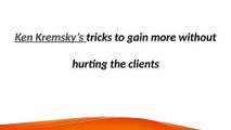 Ken Kremsky's tricks to gain more without hurting the clients