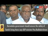 Karnataka government should ensure the safety of Tamils living there says Pon.Radhakrishnan