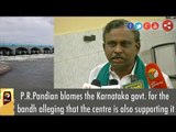 P.R.Pandian blames the Karnataka govt. for the bandh alleging that the centre is also supporting it