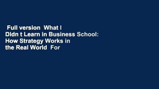 Full version  What I Didn t Learn in Business School: How Strategy Works in the Real World  For