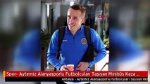 Spor- Aytemiz Alanyasporlu Futbolcuları Taşıyan Minibüs Kaza Yaptı 1 Ölü, 6 Yaralı