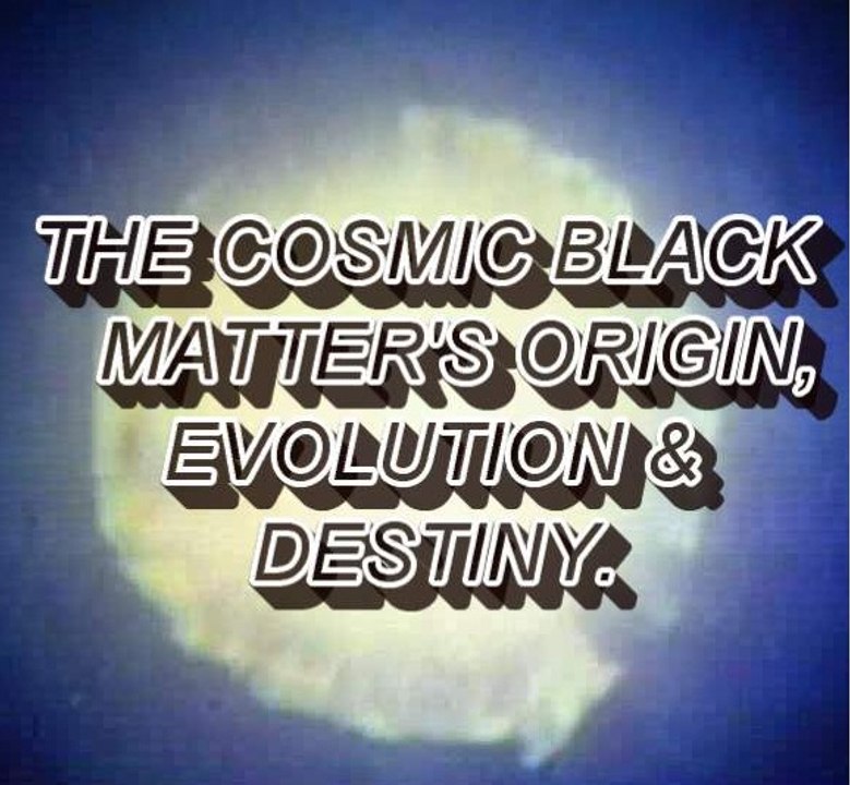 BLACK MATTER'S ORIGIN, EVOLUTION & DESTINY.