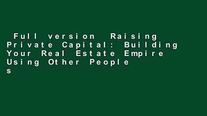 Full version  Raising Private Capital: Building Your Real Estate Empire Using Other People s