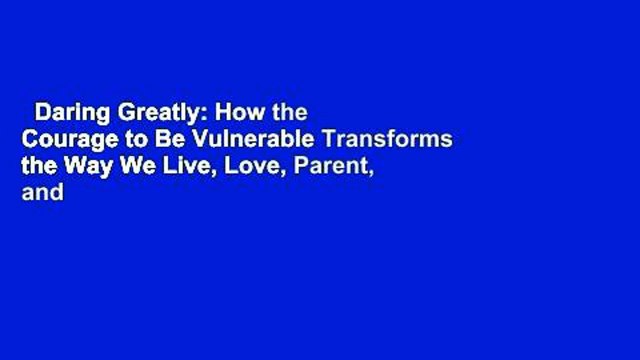 Daring Greatly: How the Courage to Be Vulnerable Transforms the Way We Live, Love, Parent, and