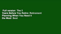Full version  The 5 Years Before You Retire: Retirement Planning When You Need It the Most  Best