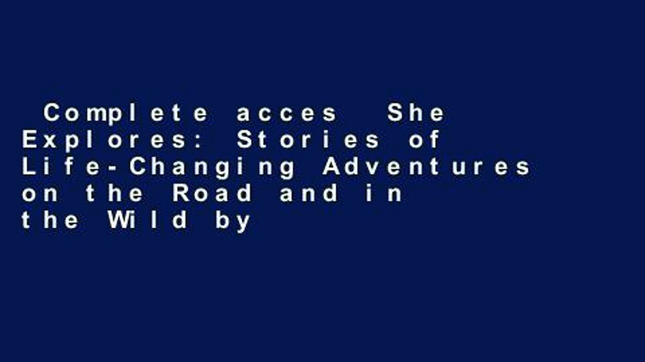 Complete acces  She Explores: Stories of Life-Changing Adventures on the Road and in the Wild by