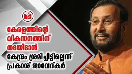 കേരളത്തിന്റെ വികസനത്തിന് തടയിടാൻ കേന്ദ്രം ശ്രമിച്ചിട്ടില്ലെന്ന് പ്രകാശ് ജാവേദ്കർ