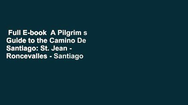 Full E-book A Pilgrim s Guide to the Camino De Santiago: St. Jean - Roncevalles - Santiago