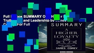 Full E-book SUMMARY Of A Higher Loyalty: Truth, Lies, and Leadership by James Comey  For Full