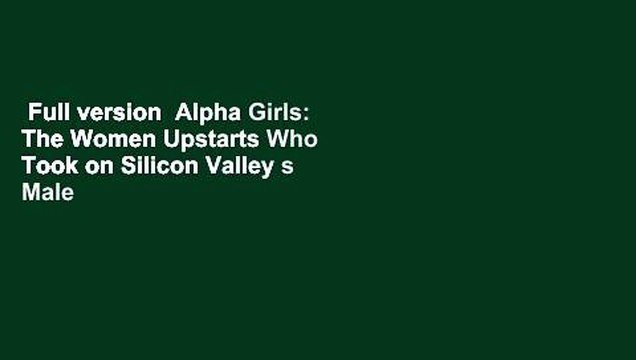 Full version Alpha Girls: The Women Upstarts Who Took on Silicon Valley s Male Culture and Made