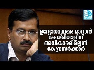 ഉ​ദ്യോ​ഗ​സ്ഥ​രെ സ്ഥ​ലം​മാ​റ്റാ​നു​ള്ള അ​ധി​കാ​രം കേ​ജ​രി​വാ​ളി​നി​ല്ലെ​ന്ന് കേ​ന്ദ്രം