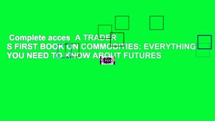 Complete acces  A TRADER S FIRST BOOK ON COMMODITIES: EVERYTHING YOU NEED TO KNOW ABOUT FUTURES