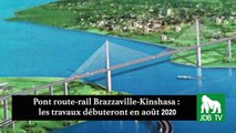 Pont route-rail Brazzaville-Kinshasa : les travaux débuteront en Août 2020