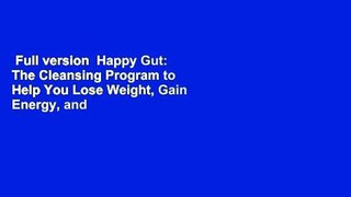 Full version  Happy Gut: The Cleansing Program to Help You Lose Weight, Gain Energy, and