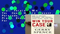 Full version  Win Your Case: How to Present, Persuade, and Prevail--Every Place, Every Time  For