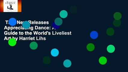 Trial New Releases  Appreciating Dance: A Guide to the World's Liveliest Art by Harriet Lihs