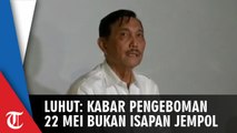 Luhut sebut Kabar Pengeboman 22 Mei Bukan Isapan Jempol