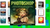 Full E-book Photoshop: Absolute Beginners Guide to Mastering Photoshop and Creating World Class