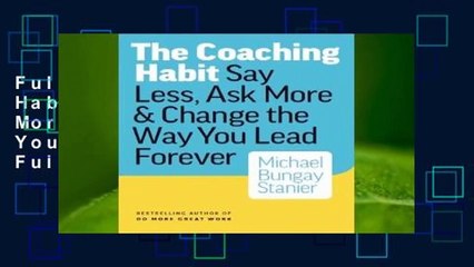 Full E-book The Coaching Habit: Say Less, Ask More  Change the Way You Lead Forever  For Full