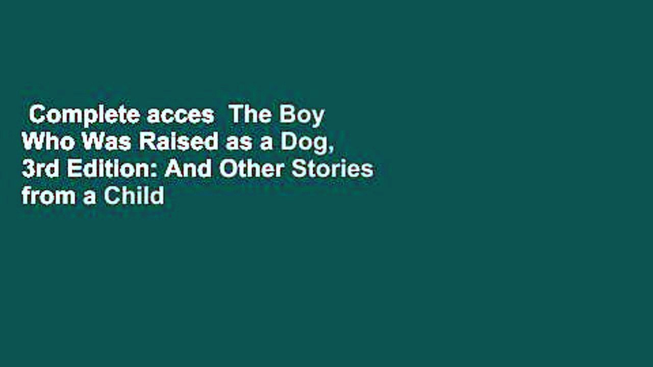 Complete acces  The Boy Who Was Raised as a Dog, 3rd Edition: And Other Stories from a Child